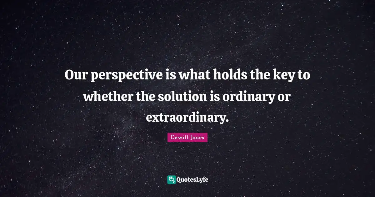 Our perspective is what holds the key to whether the solution is ordinary or extraordinary.