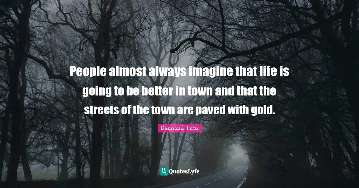 People almost always imagine that life is going to be better in town and that the streets of the town are paved with gold.