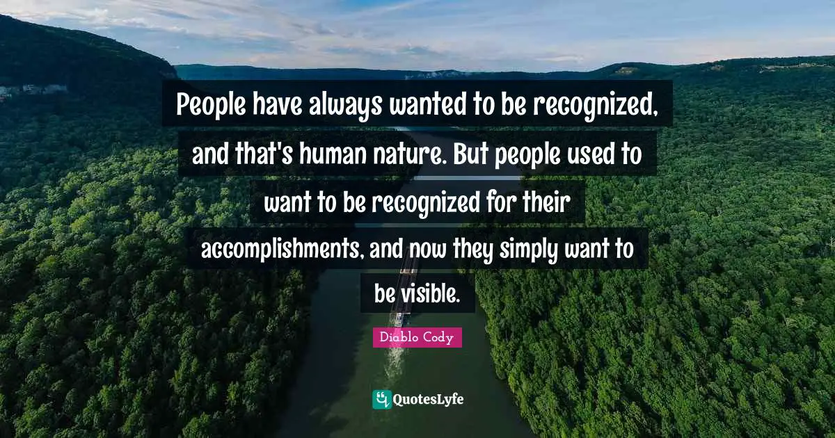 People have always wanted to be recognized, and that's human nature. But people used to want to be recognized for their accomplishments, and now they simply want to be visible.