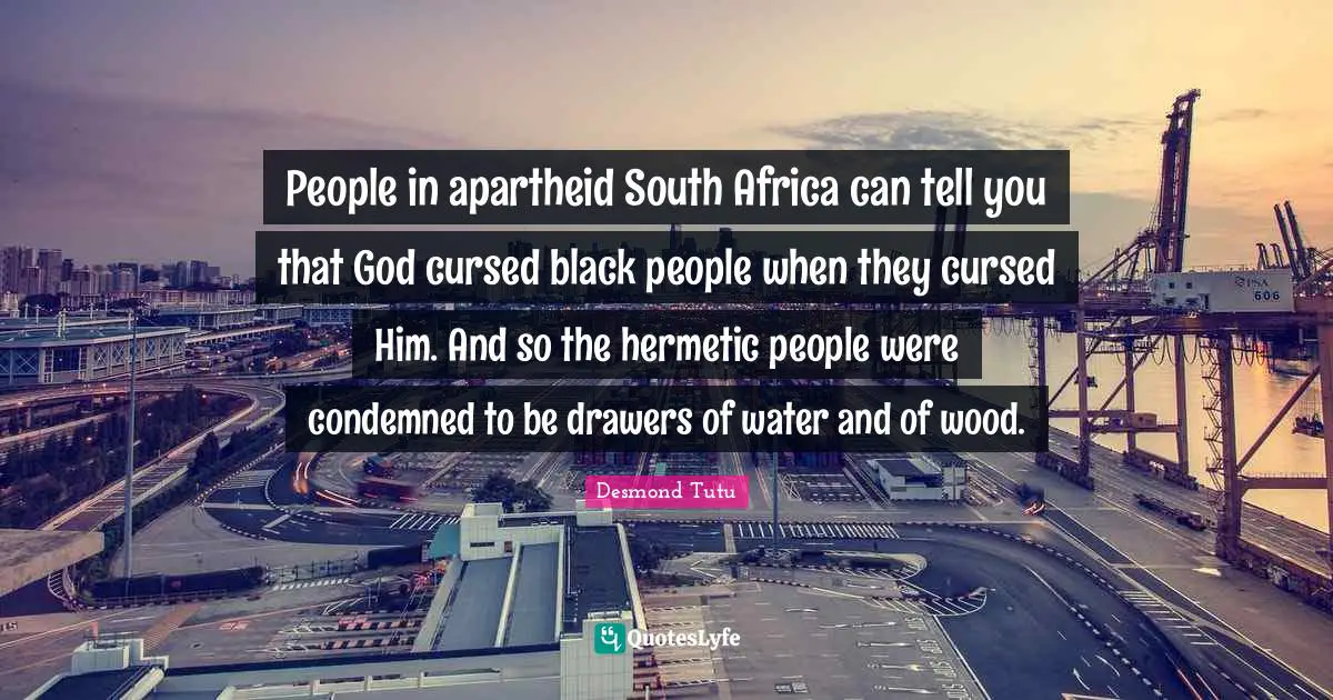 People in apartheid South Africa can tell you that God cursed black people when they cursed Him. And so the hermetic people were condemned to be drawers of water and of wood.