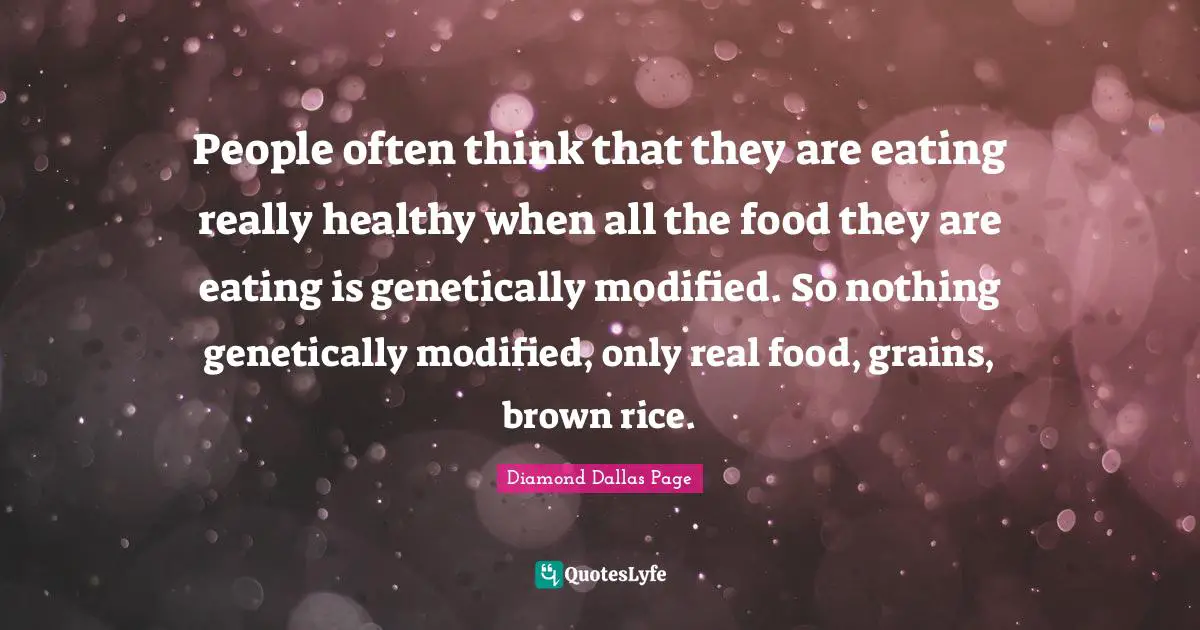 People often think that they are eating really healthy when all the food they are eating is genetically modified. So nothing genetically modified, only real food, grains, brown rice.