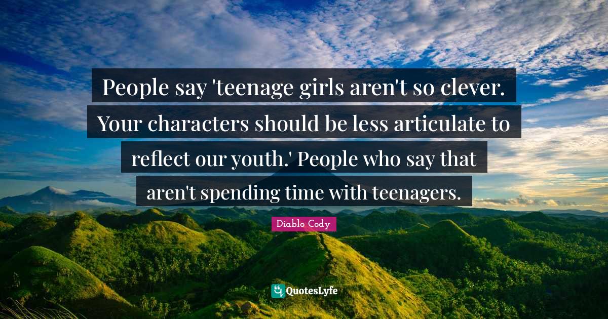 People say 'teenage girls aren't so clever. Your characters should be less articulate to reflect our youth.' People who say that aren't spending time with teenagers.