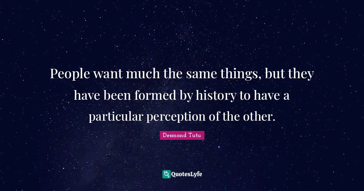 People want much the same things, but they have been formed by history to have a particular perception of the other.