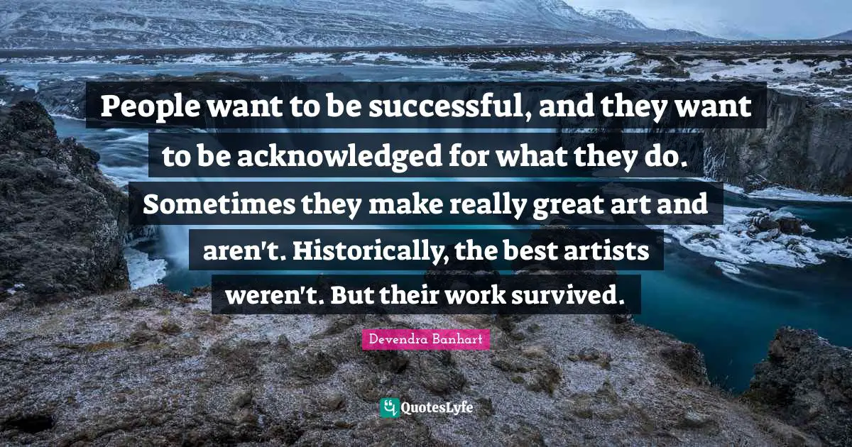 Successful People Quotes: "People want to be successful, and they want to be acknowledged for what they do. Sometimes they make really great art and aren't. Historically, the best artists weren't. But their work survived."