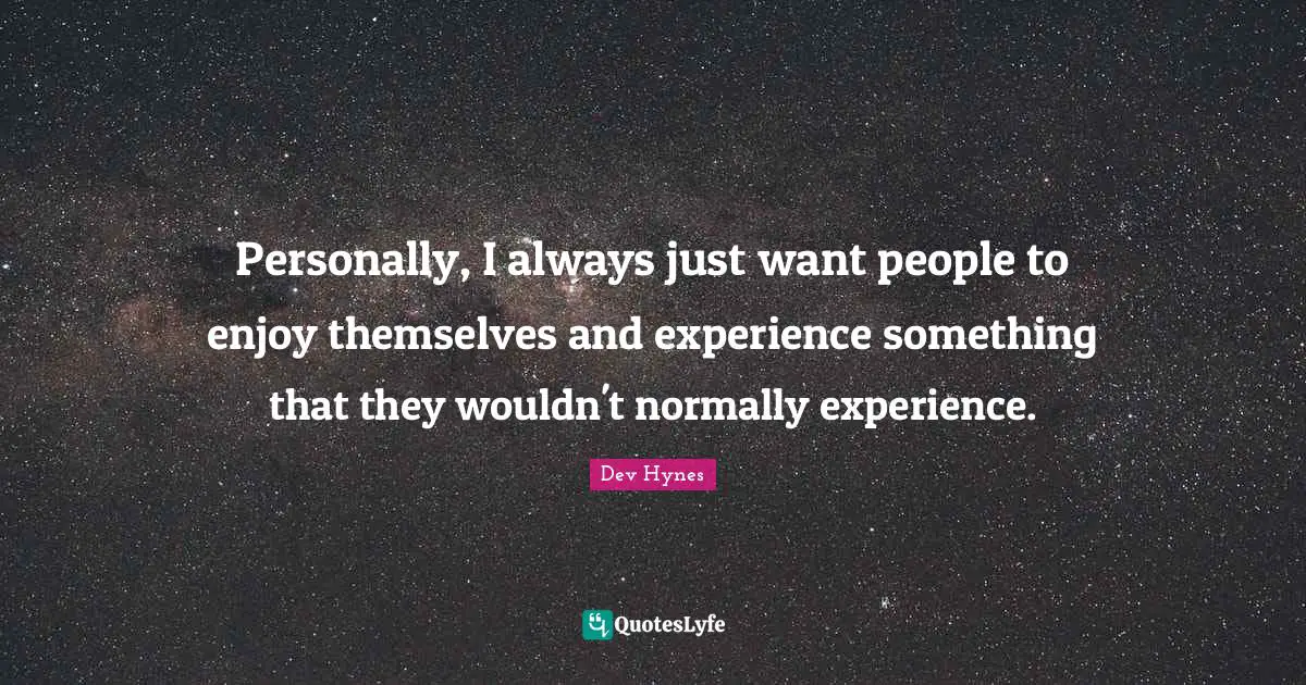 Personally, I always just want people to enjoy themselves and experience something that they wouldn't normally experience.