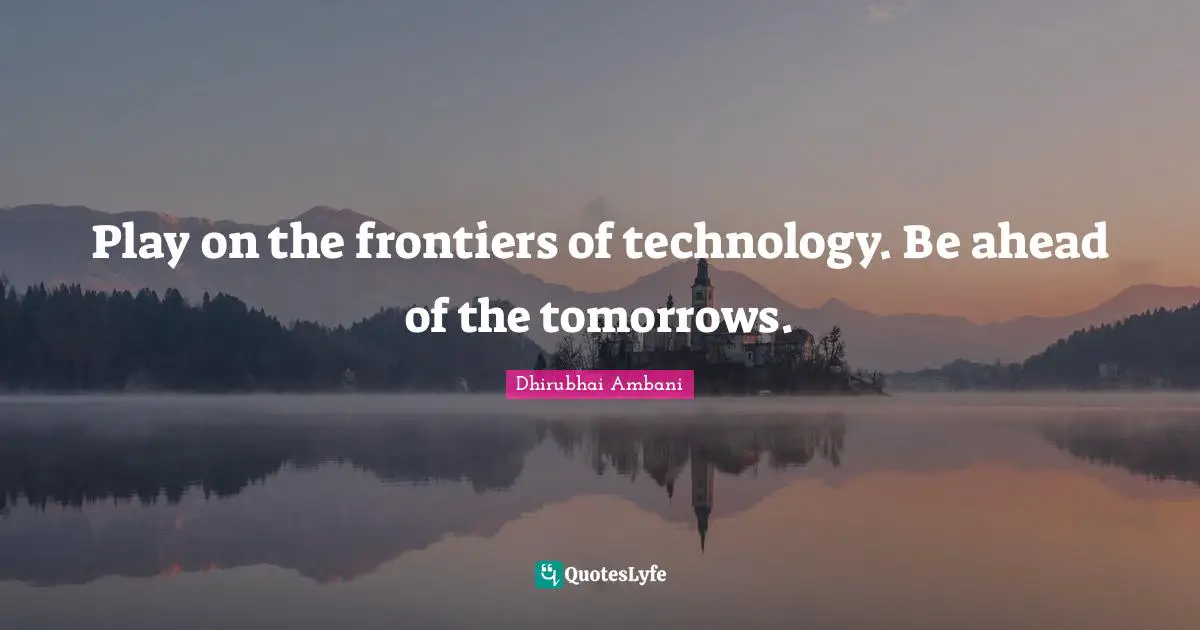 Play on the frontiers of technology. Be ahead of the tomorrows.