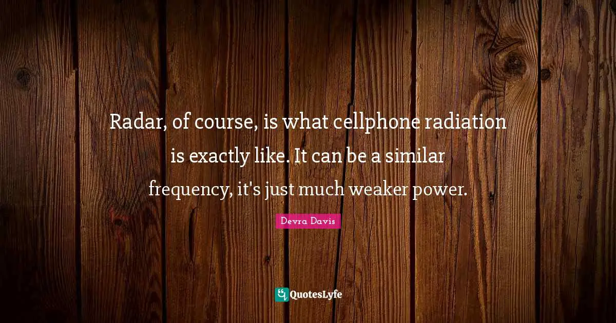 Radiation Quotes: "Radar, of course, is what cellphone radiation is exactly like. It can be a similar frequency, it's just much weaker power."