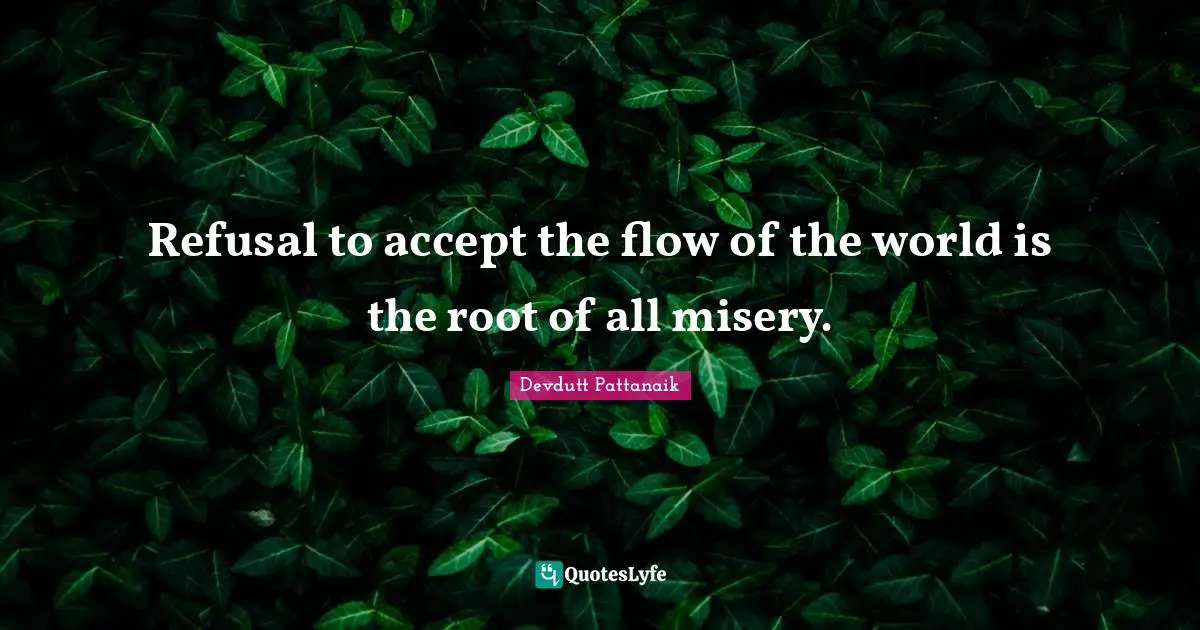 Refusal to accept the flow of the world is the root of all misery.