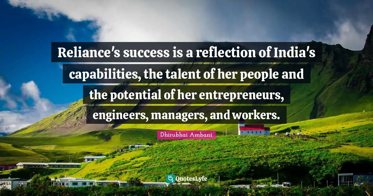 Reliance's success is a reflection of India's capabilities, the talent of her people and the potential of her entrepreneurs, engineers, managers, and workers.