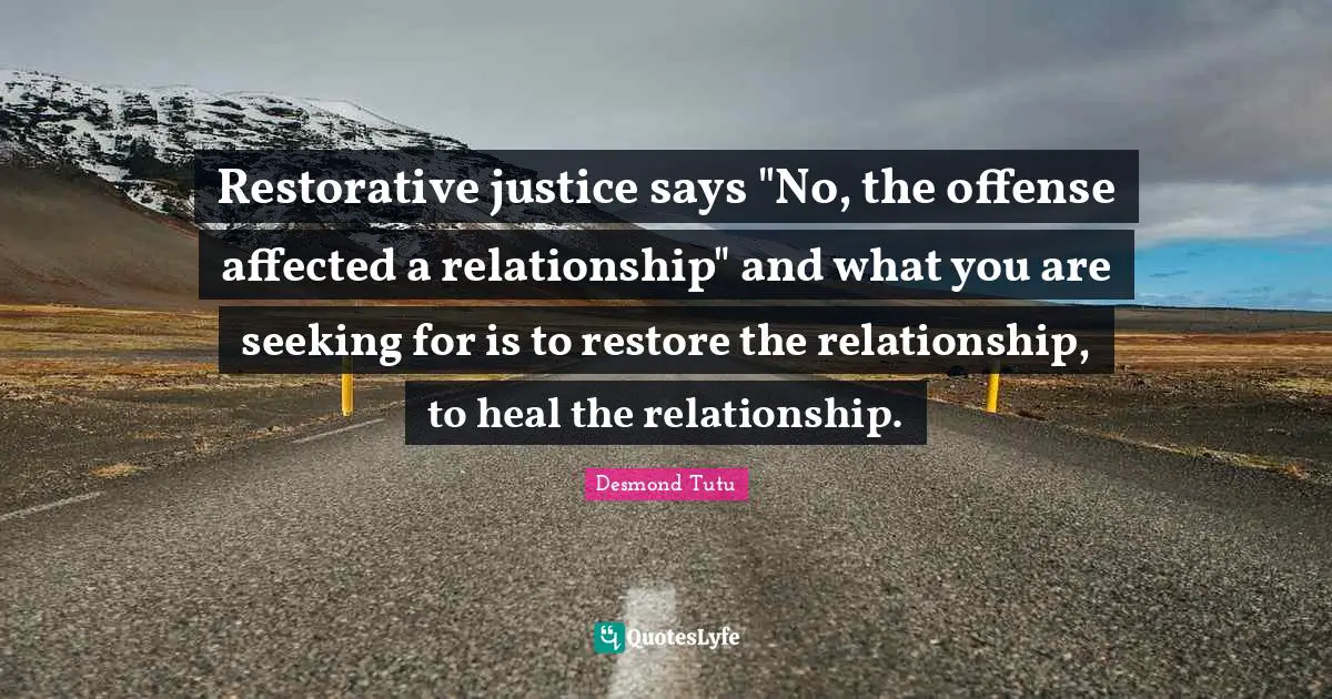Restorative justice says "No, the offense affected a relationship" and what you are seeking for is to restore the relationship, to heal the relationship.