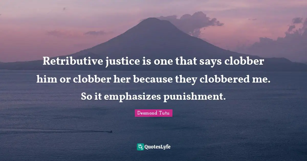 Retributive justice is one that says clobber him or clobber her because they clobbered me. So it emphasizes punishment.