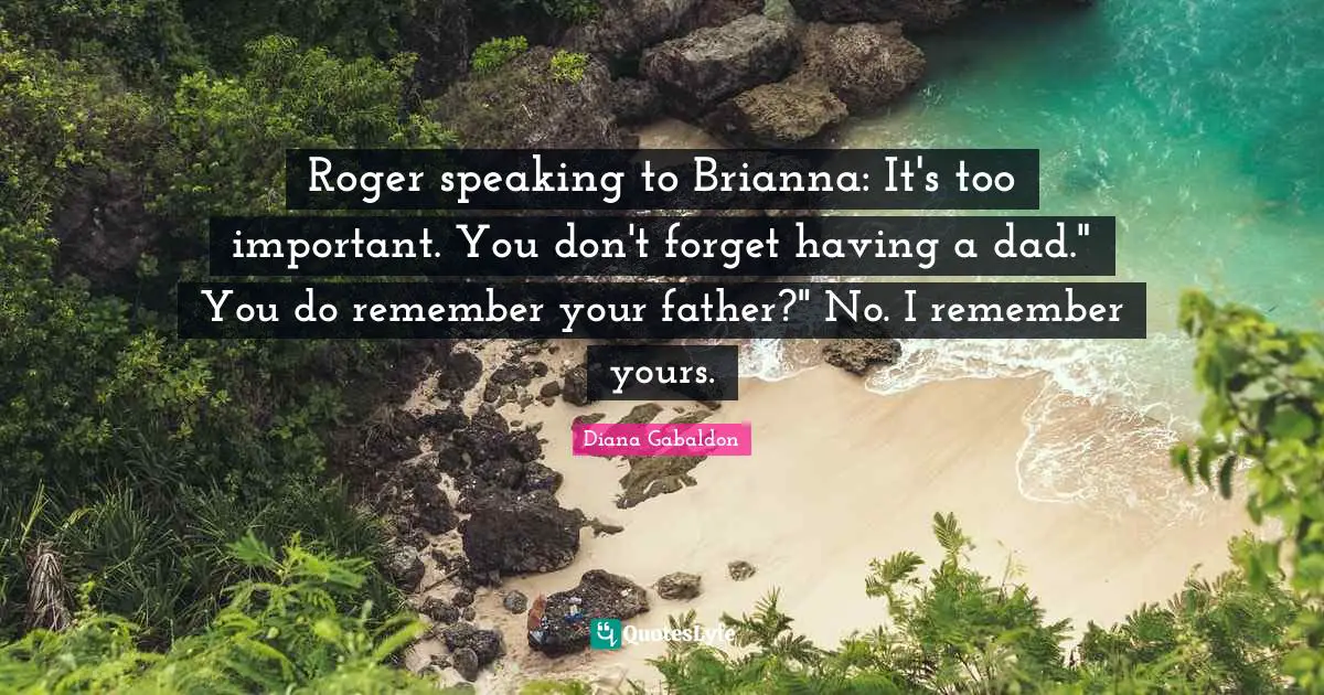 Roger Quotes: "Roger speaking to Brianna: It's too important. You don't forget having a dad." You do remember your father?" No. I remember yours."