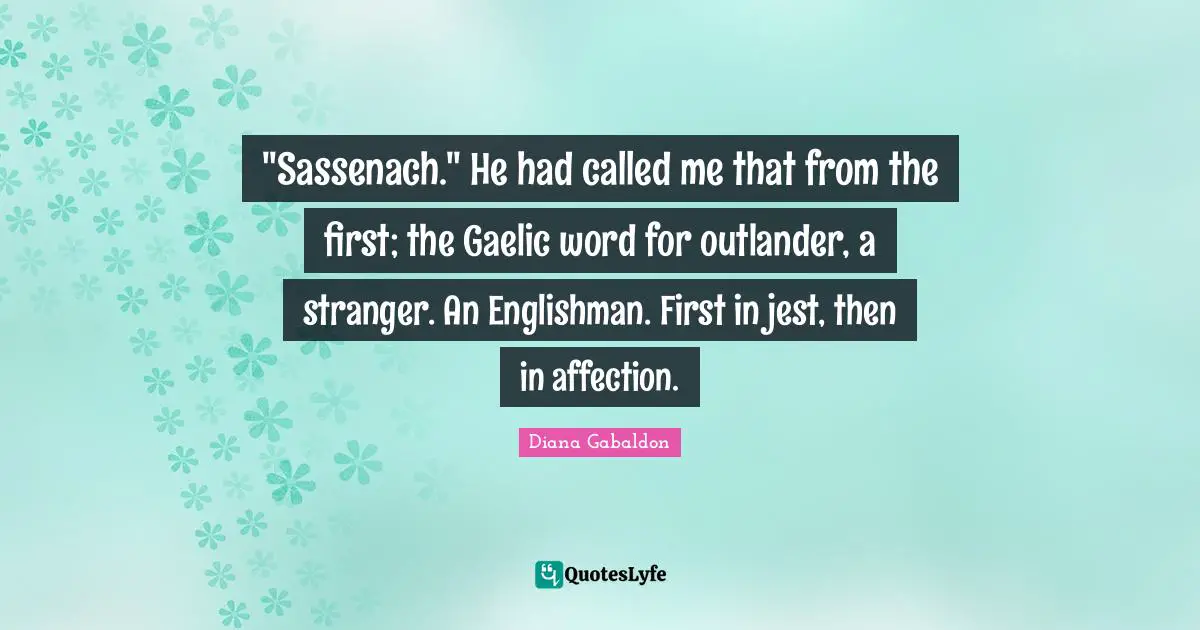 "Sassenach." He had called me that from the first; the Gaelic word for outlander, a stranger. An Englishman. First in jest, then in affection.