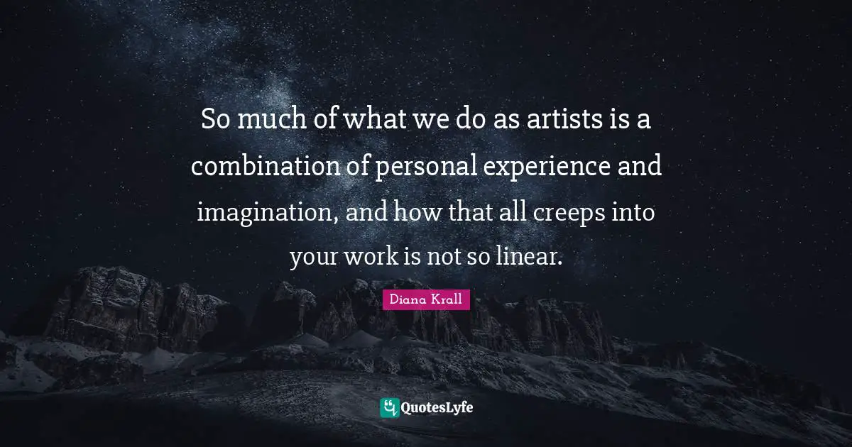 So much of what we do as artists is a combination of personal experience and imagination, and how that all creeps into your work is not so linear.