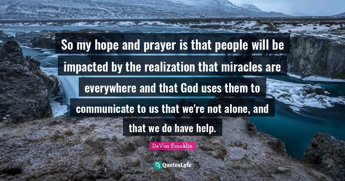 So my hope and prayer is that people will be impacted by the realization that miracles are everywhere and that God uses them to communicate to us that we're not alone, and that we do have help.