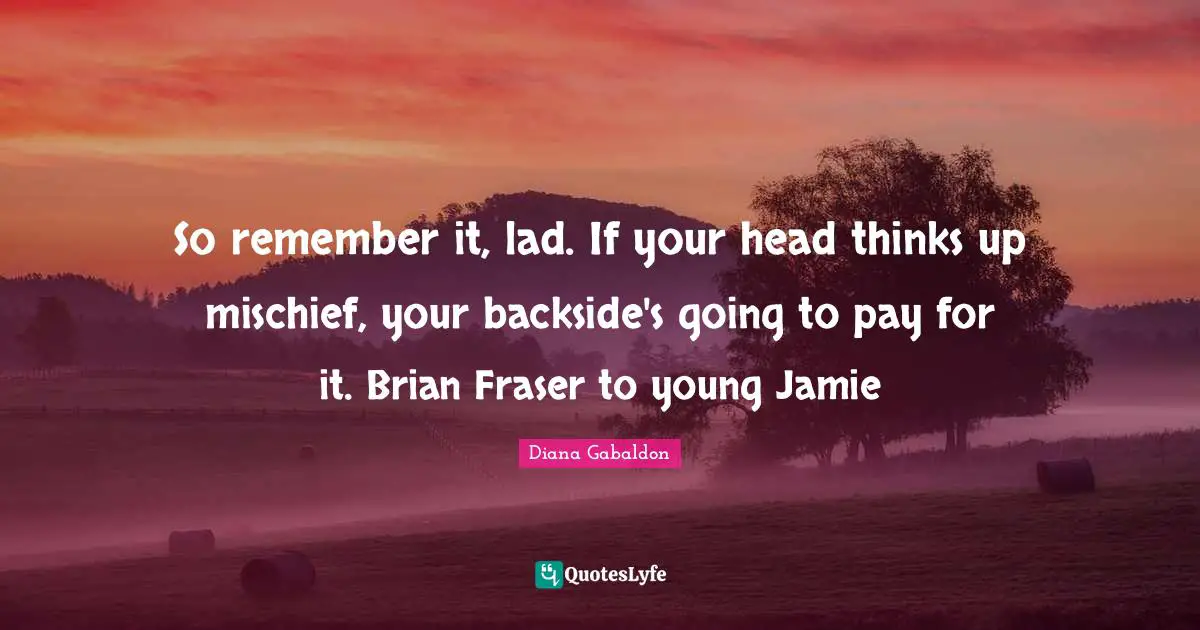 So remember it, lad. If your head thinks up mischief, your backside's going to pay for it. Brian Fraser to young Jamie