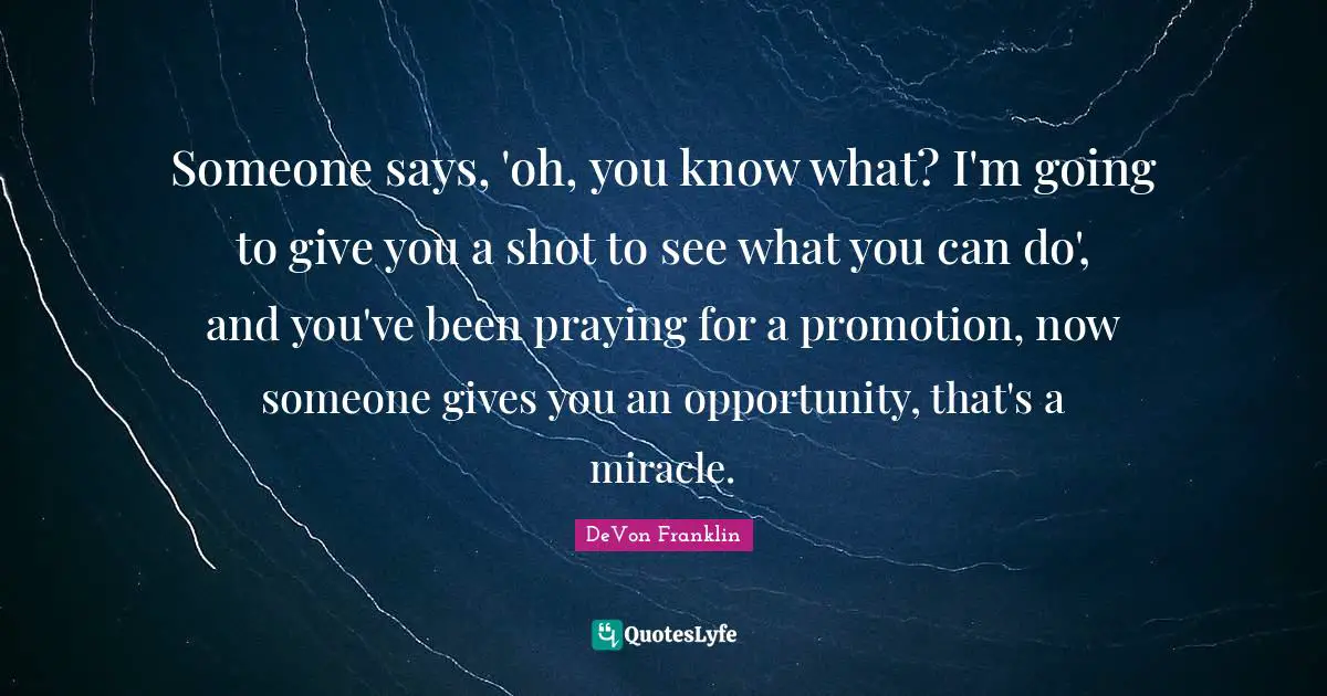 Someone says, 'oh, you know what? I'm going to give you a shot to see what you can do', and you've been praying for a promotion, now someone gives you an opportunity, that's a miracle.