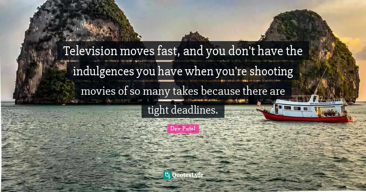 Television moves fast, and you don't have the indulgences you have when you're shooting movies of so many takes because there are tight deadlines.