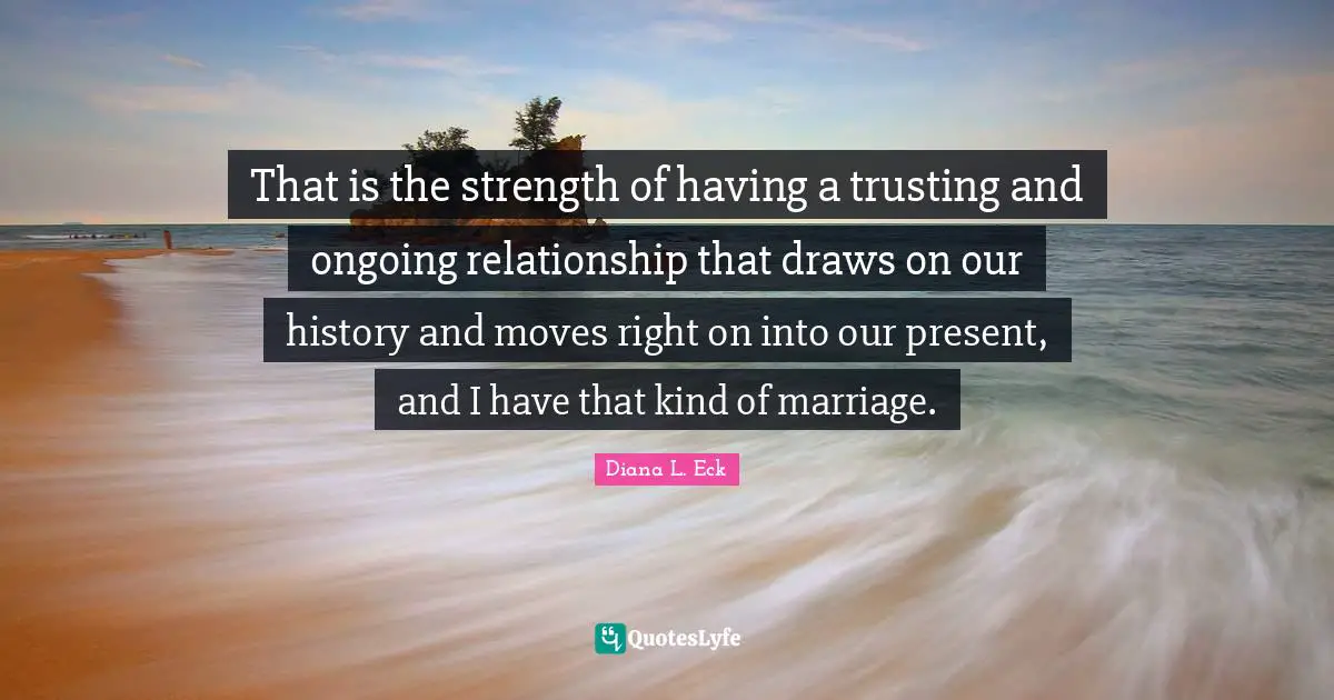 That is the strength of having a trusting and ongoing relationship that draws on our history and moves right on into our present, and I have that kind of marriage.