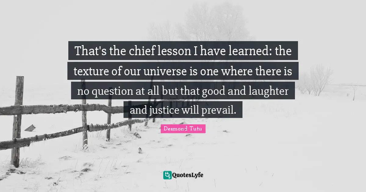 I Have Learned Quotes: "That's the chief lesson I have learned: the texture of our universe is one where there is no question at all but that good and laughter and justice will prevail."