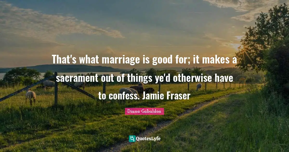 Sacraments Quotes: "That's what marriage is good for; it makes a sacrament out of things ye'd otherwise have to confess. Jamie Fraser"