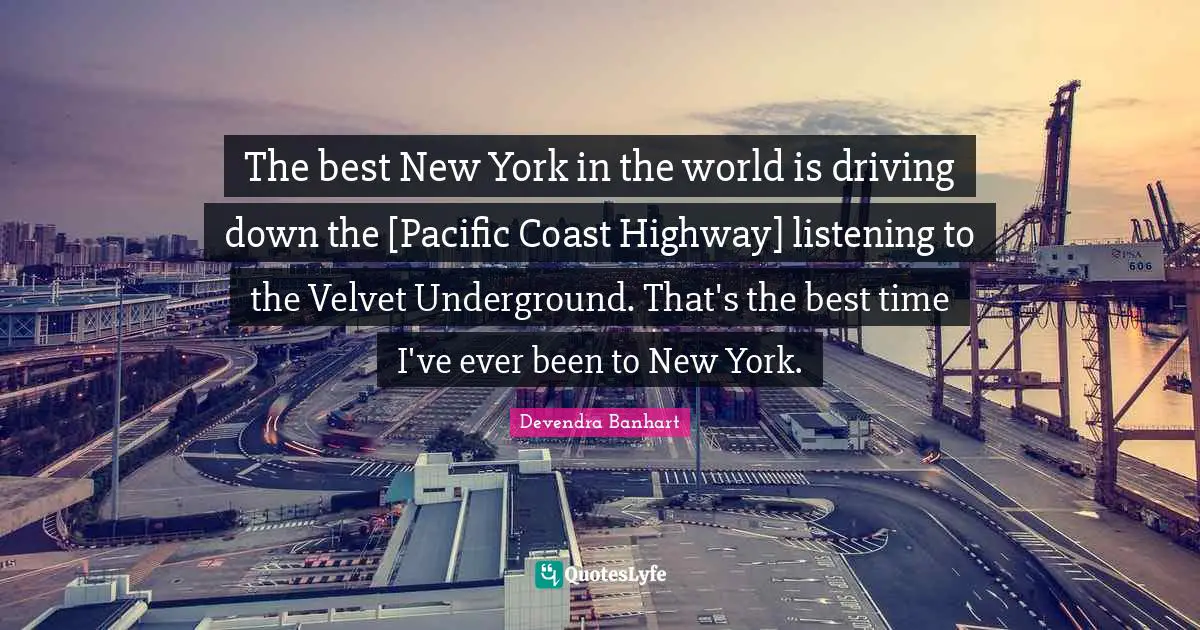 The best New York in the world is driving down the [Pacific Coast Highway] listening to the Velvet Underground. That's the best time I've ever been to New York.