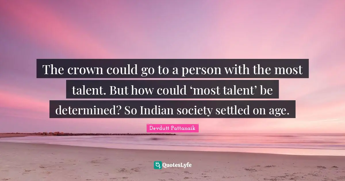 The crown could go to a person with the most talent. But how could ‘most talent’ be determined? So Indian society settled on age.