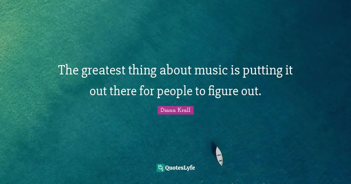 The greatest thing about music is putting it out there for people to figure out.