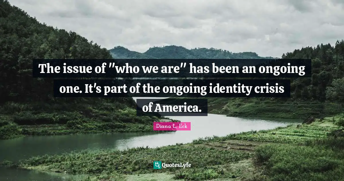 The issue of "who we are" has been an ongoing one. It's part of the ongoing identity crisis of America.