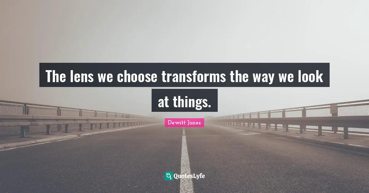 The lens we choose transforms the way we look at things.