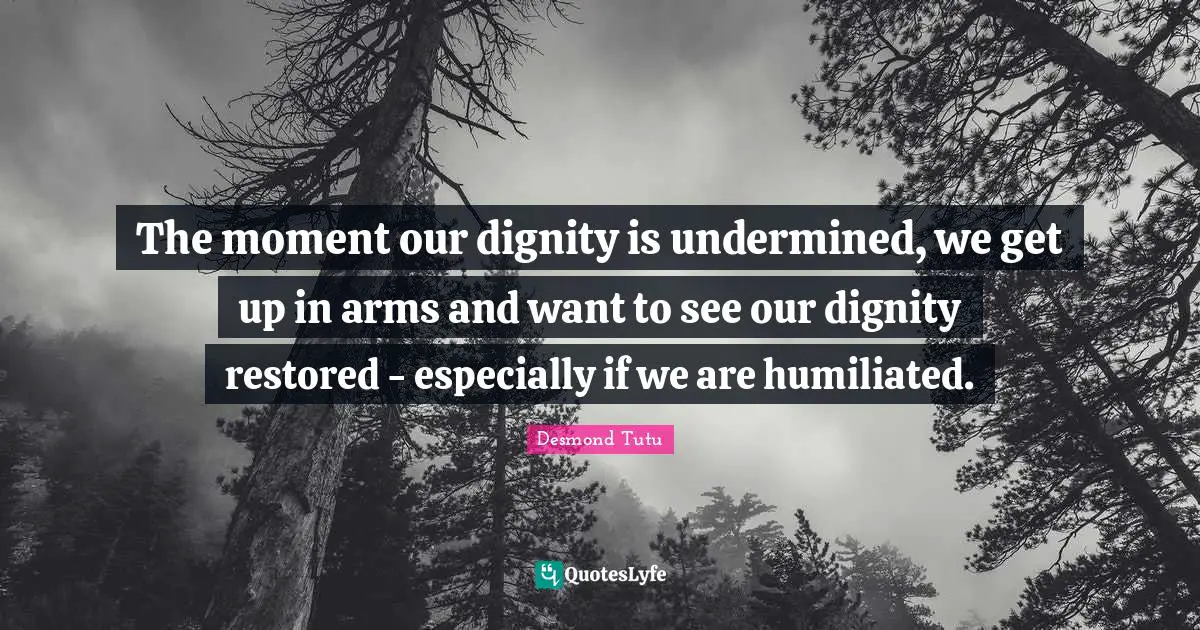 Desmond Tutu Quotes: "The moment our dignity is undermined, we get up in arms and want to see our dignity restored - especially if we are humiliated."