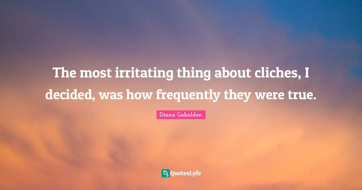 The most irritating thing about cliches, I decided, was how frequently they were true.