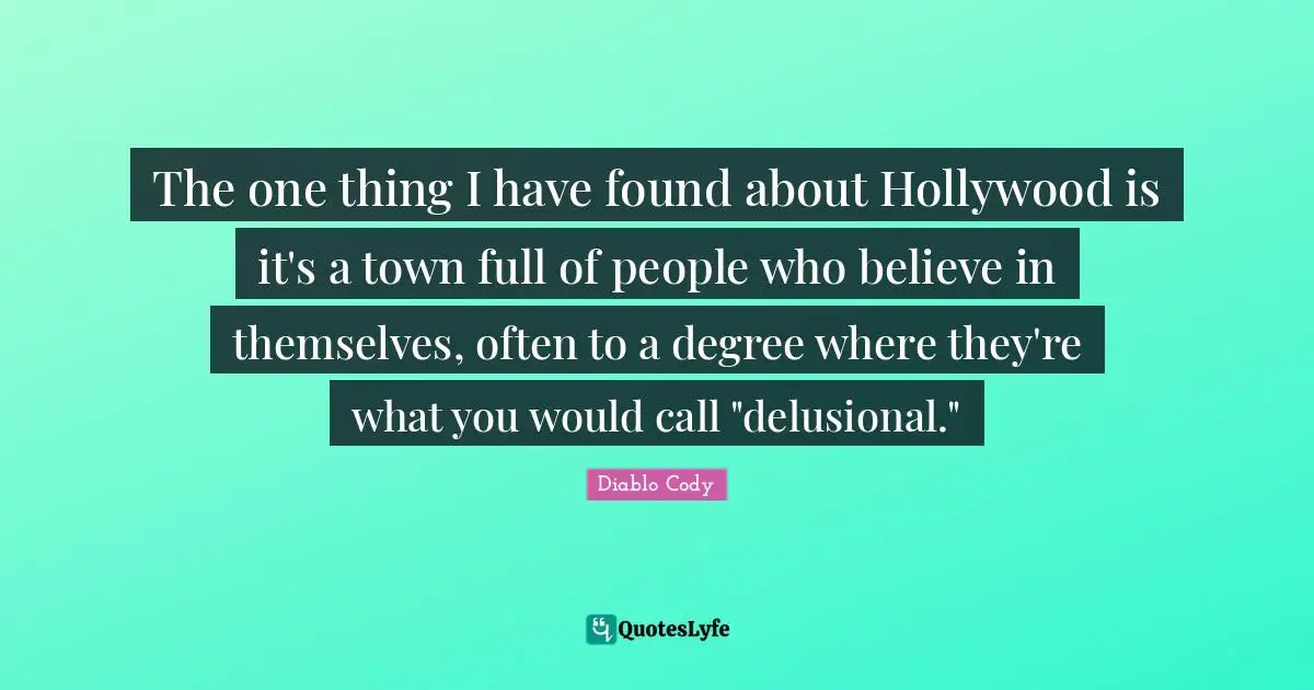 The one thing I have found about Hollywood is it's a town full of people who believe in themselves, often to a degree where they're what you would call "delusional."