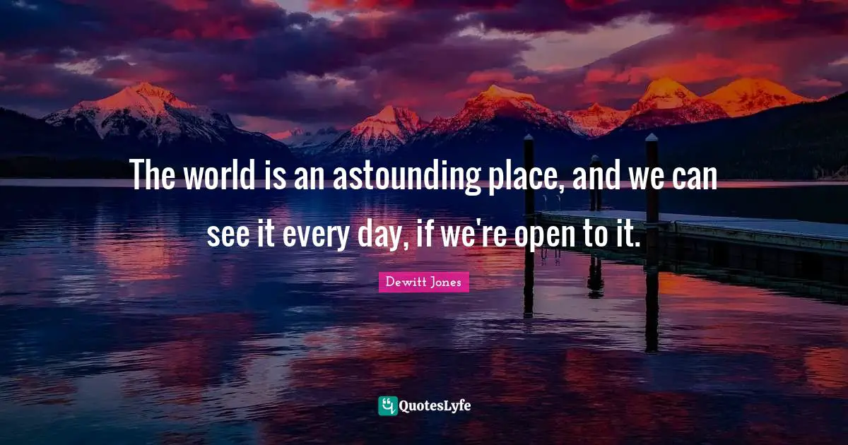 Celebration Quotes: "The world is an astounding place, and we can see it every day, if we're open to it."