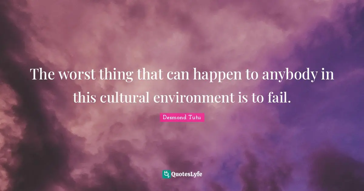 The worst thing that can happen to anybody in this cultural environment is to fail.