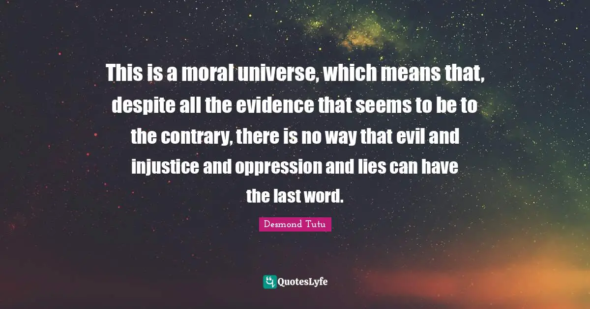 This is a moral universe, which means that, despite all the evidence that seems to be to the contrary, there is no way that evil and injustice and oppression and lies can have the last word.
