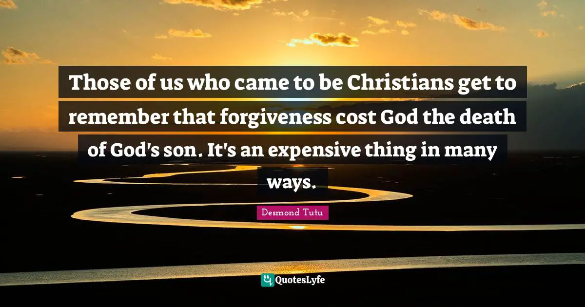 Those of us who came to be Christians get to remember that forgiveness cost God the death of God's son. It's an expensive thing in many ways.