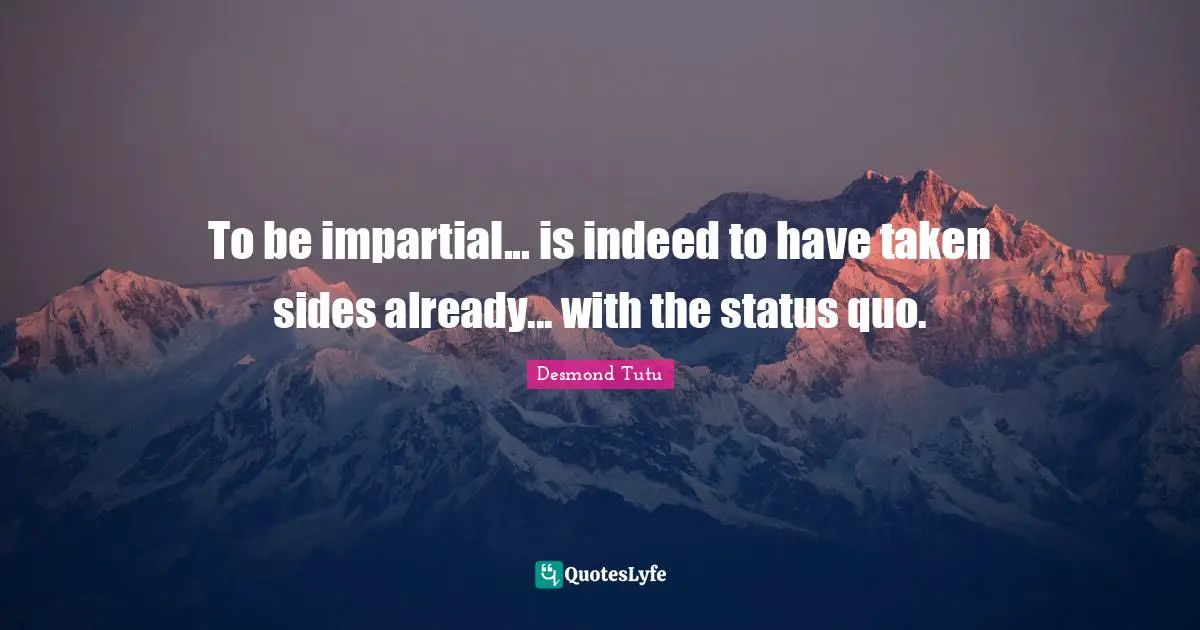 To be impartial... is indeed to have taken sides already... with the status quo.