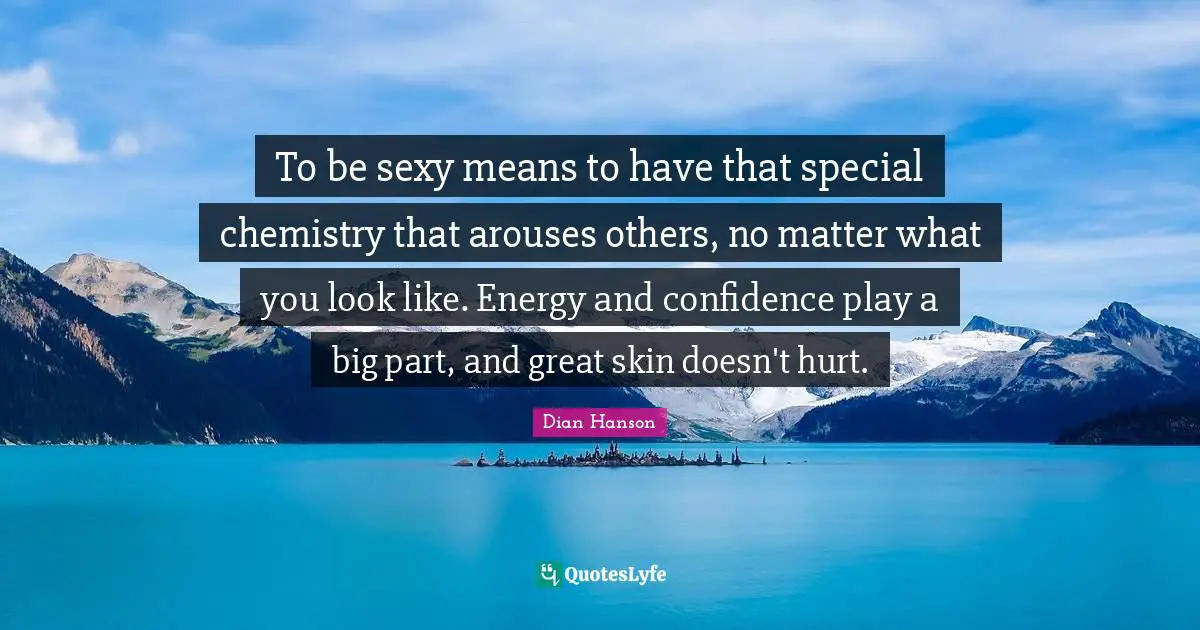 To be sexy means to have that special chemistry that arouses others, no matter what you look like. Energy and confidence play a big part, and great skin doesn't hurt.