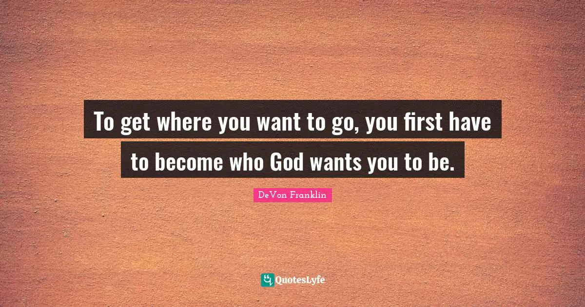 To get where you want to go, you first have to become who God wants you to be.