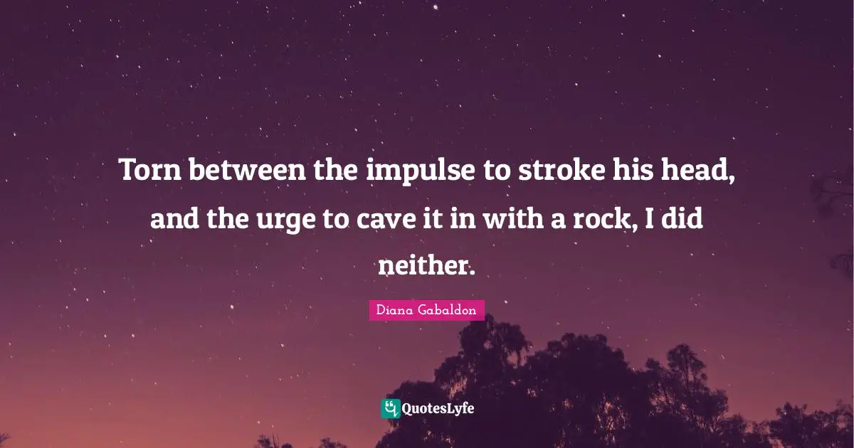 Caves Quotes: "Torn between the impulse to stroke his head, and the urge to cave it in with a rock, I did neither."