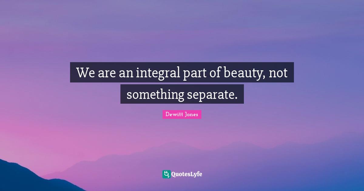 We are an integral part of beauty, not something separate.