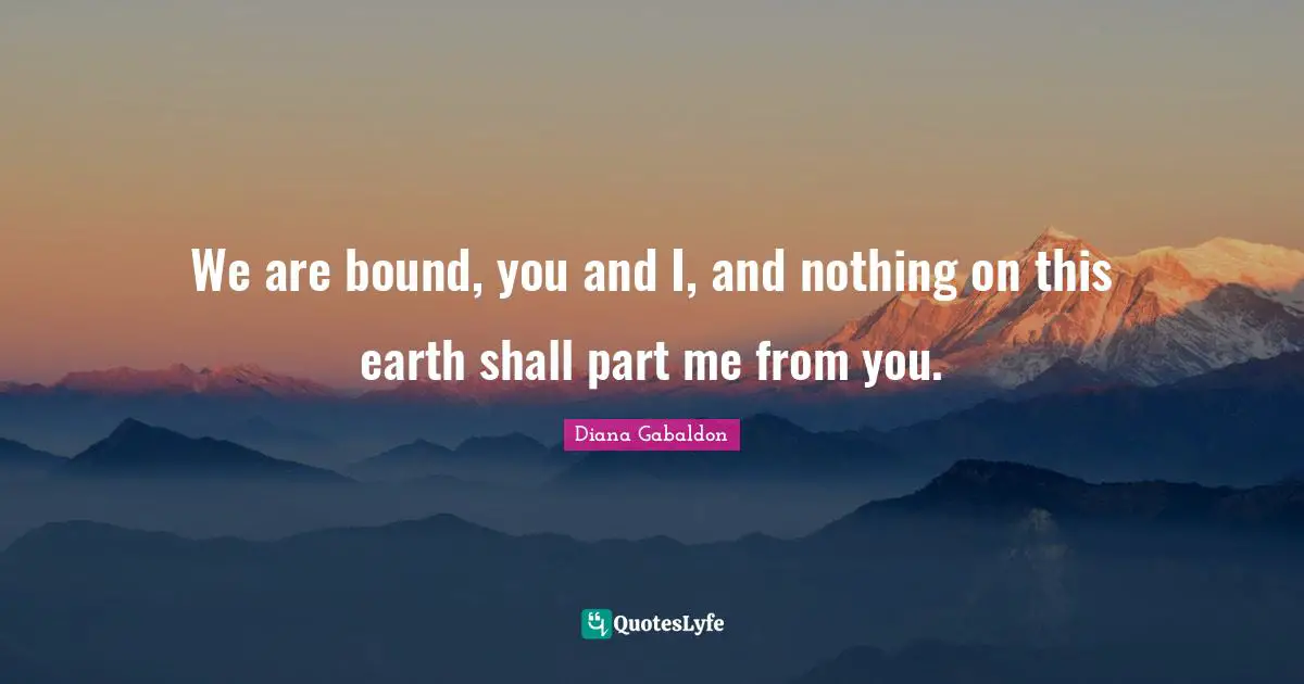 We are bound, you and I, and nothing on this earth shall part me from you.