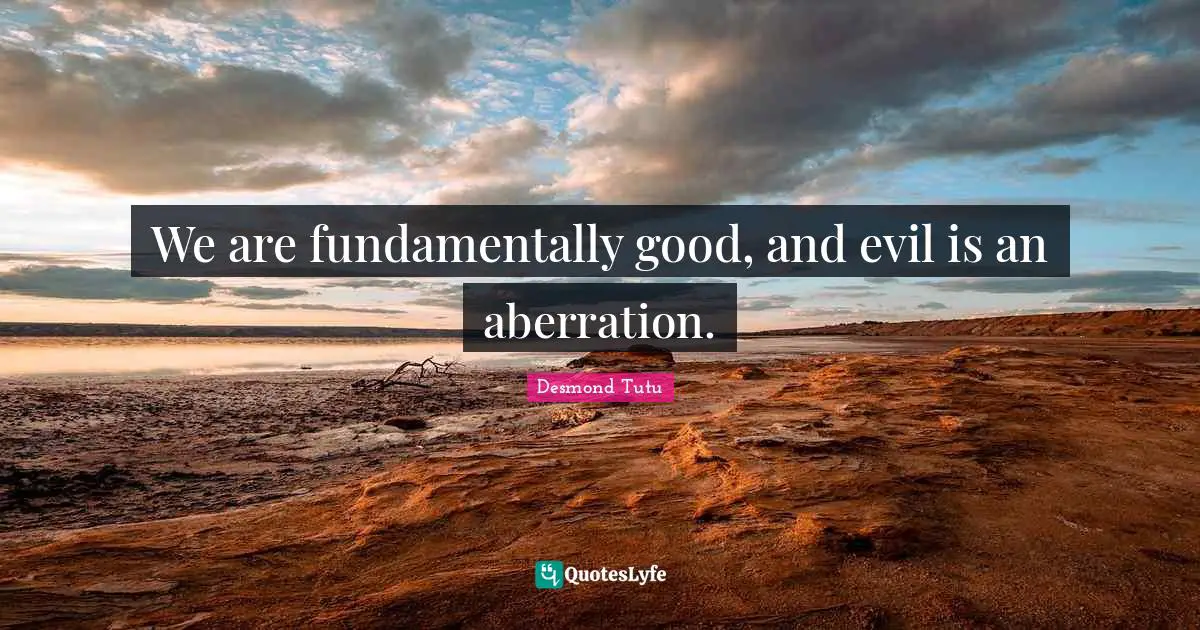 We are fundamentally good, and evil is an aberration.