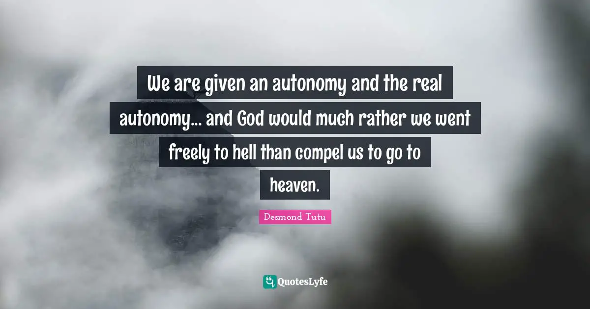 We are given an autonomy and the real autonomy... and God would much rather we went freely to hell than compel us to go to heaven.