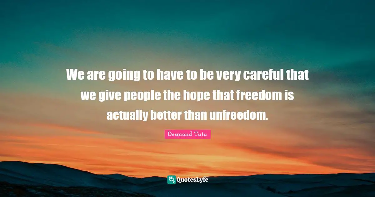 We are going to have to be very careful that we give people the hope that freedom is actually better than unfreedom.