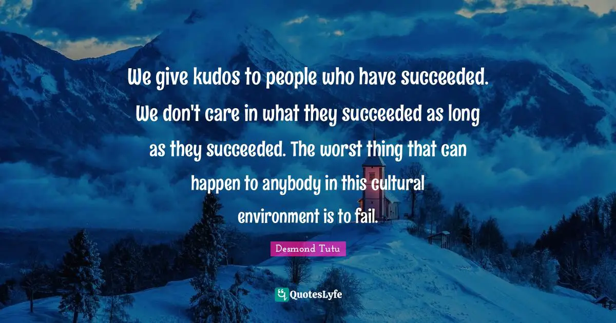 We give kudos to people who have succeeded. We don't care in what they succeeded as long as they succeeded. The worst thing that can happen to anybody in this cultural environment is to fail.