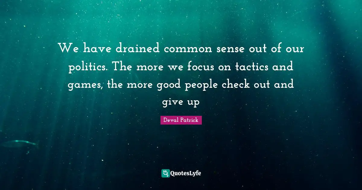 Tactics Quotes: "We have drained common sense out of our politics. The more we focus on tactics and games, the more good people check out and give up"