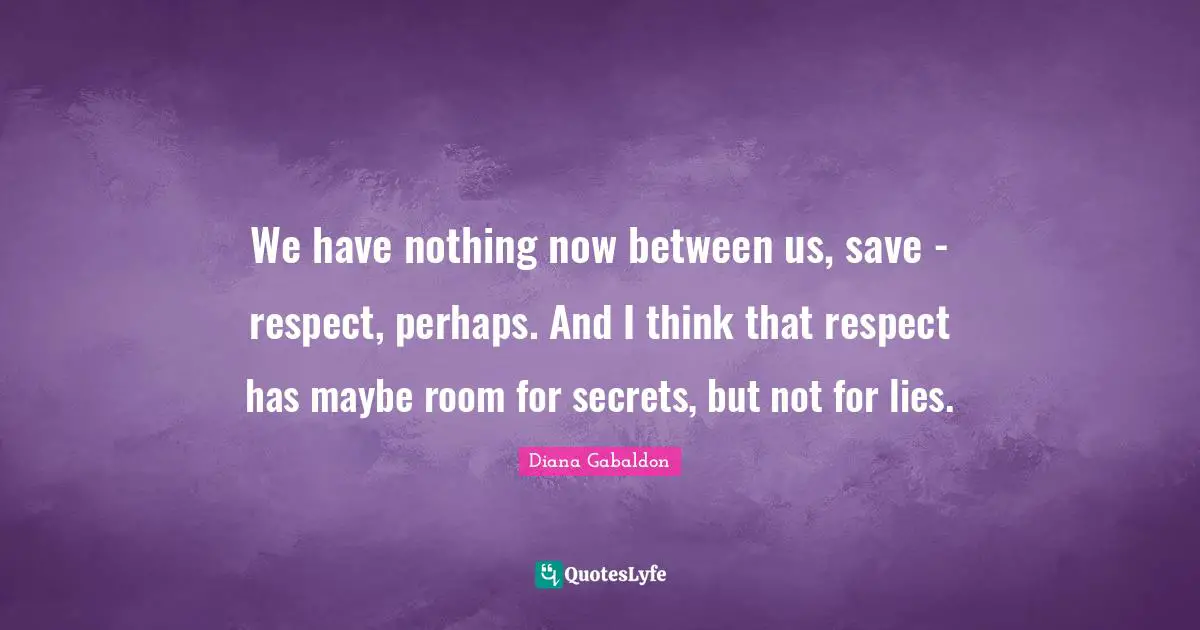 We have nothing now between us, save - respect, perhaps. And I think that respect has maybe room for secrets, but not for lies.