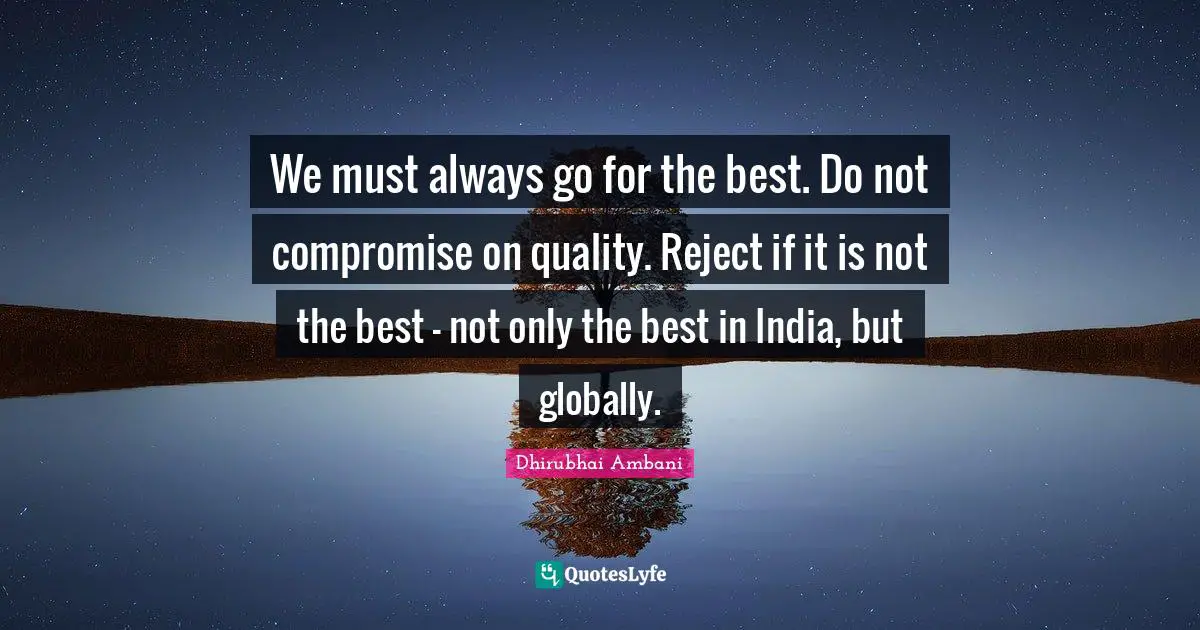 We must always go for the best. Do not compromise on quality. Reject if it is not the best - not only the best in India, but globally.